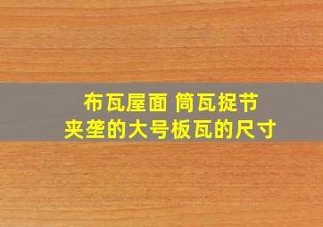 布瓦屋面 筒瓦捉节夹垄的大号板瓦的尺寸